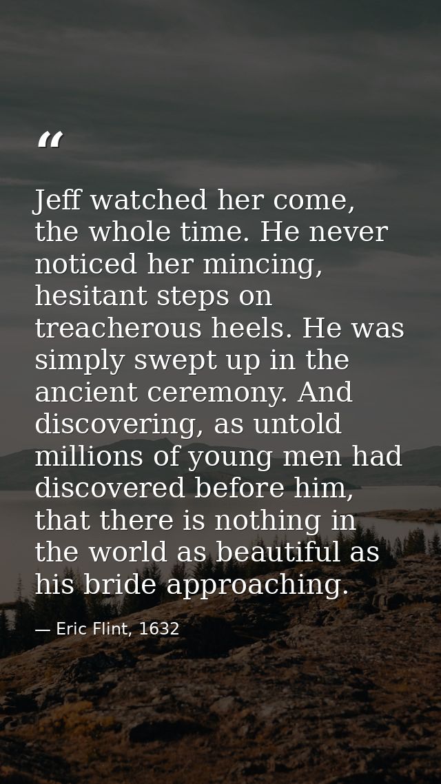 Jeff watched her come, the whole time. He never noticed her mincing, hesitant steps on treacherous heels. He was simply  — Eric Flint, 1632