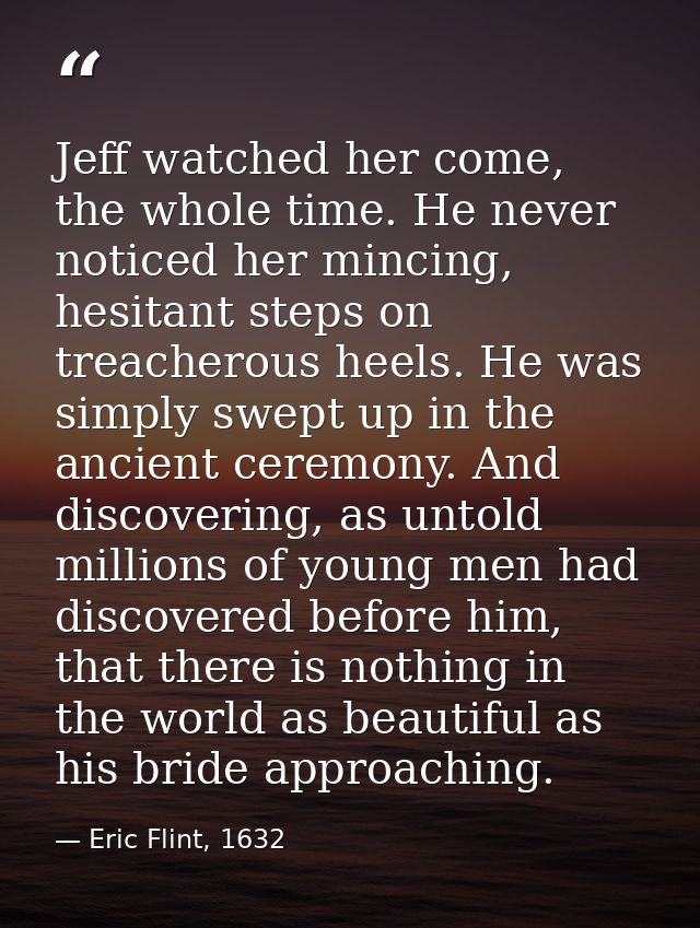 Jeff watched her come, the whole time. He never noticed her mincing, hesitant steps on treacherous heels. He was simply  — Eric Flint, 1632