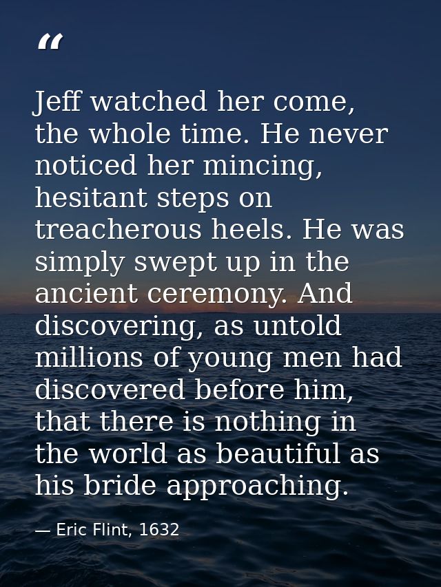 Jeff watched her come, the whole time. He never noticed her mincing, hesitant steps on treacherous heels. He was simply  — Eric Flint, 1632