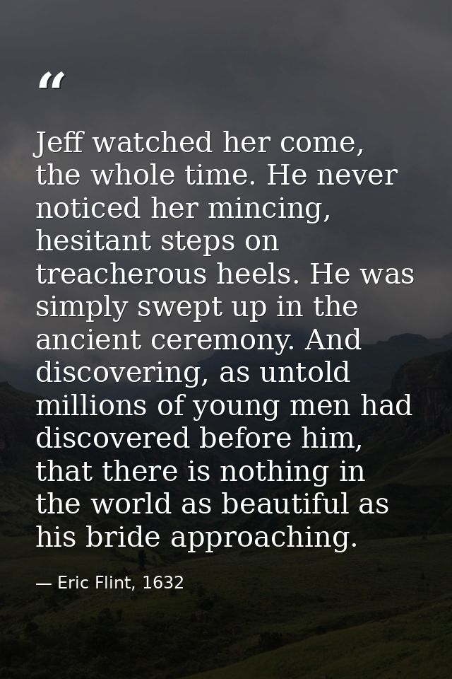 Jeff watched her come, the whole time. He never noticed her mincing, hesitant steps on treacherous heels. He was simply  — Eric Flint, 1632
