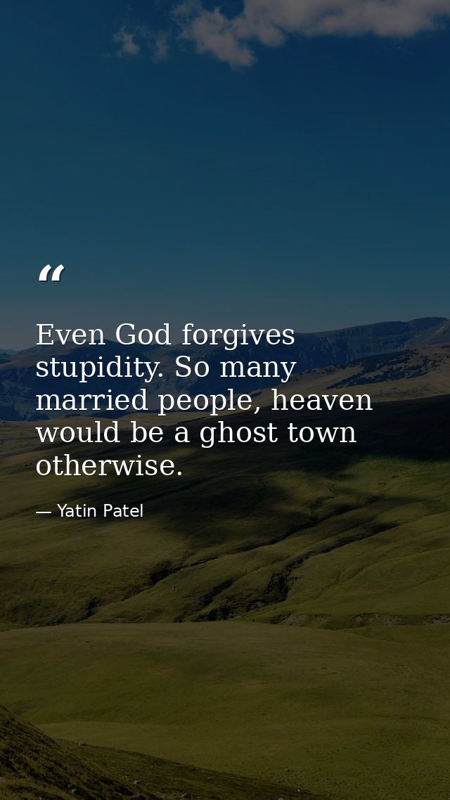 Even God forgives stupidity. So many married people, heaven would be a ghost town otherwise. — Yatin Patel