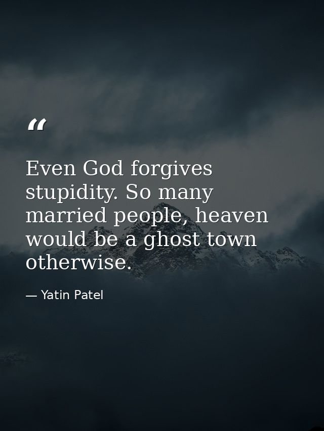 Even God forgives stupidity. So many married people, heaven would be a ghost town otherwise. — Yatin Patel