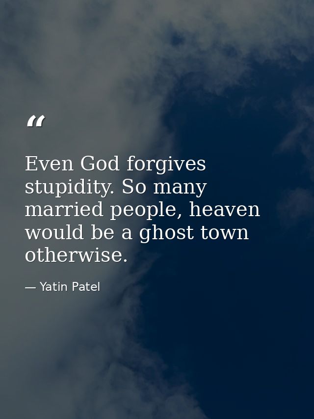 Even God forgives stupidity. So many married people, heaven would be a ghost town otherwise. — Yatin Patel