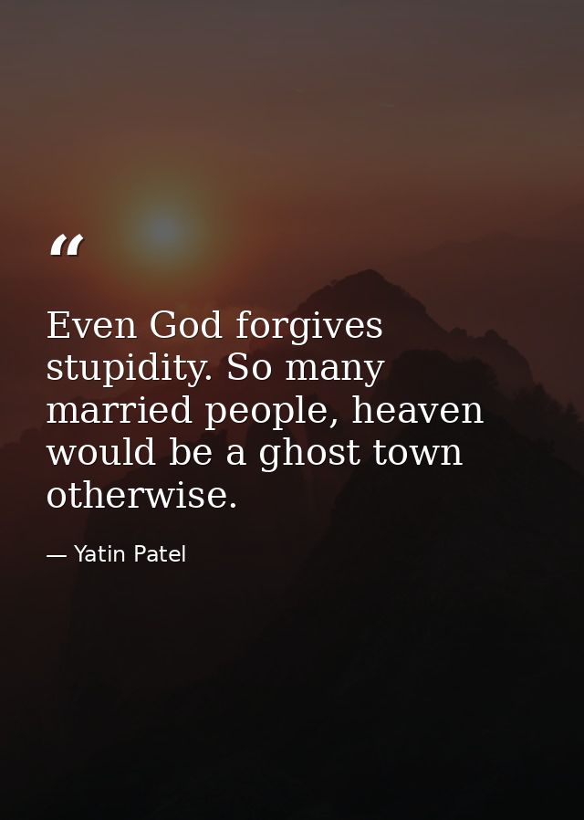 Even God forgives stupidity. So many married people, heaven would be a ghost town otherwise. — Yatin Patel