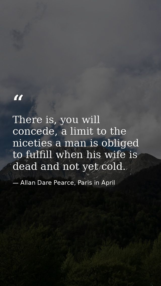There is, you will concede, a limit to the niceties a man is obliged to fulfill when his wife is dead and not yet cold. — Allan Dare Pearce, Paris in April