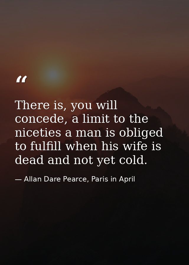 There is, you will concede, a limit to the niceties a man is obliged to fulfill when his wife is dead and not yet cold. — Allan Dare Pearce, Paris in April