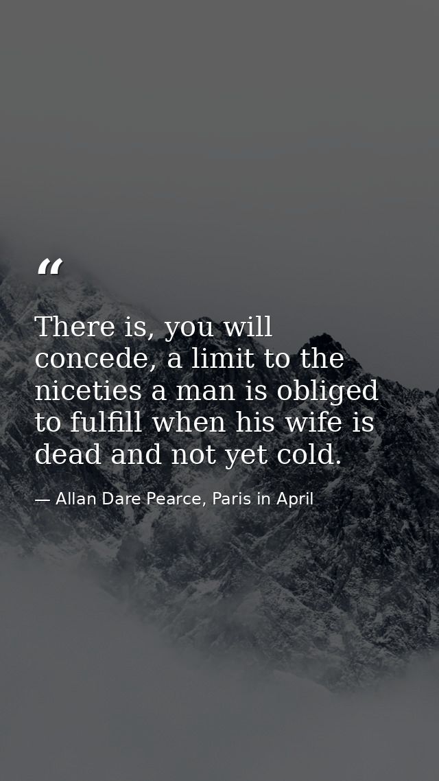 There is, you will concede, a limit to the niceties a man is obliged to fulfill when his wife is dead and not yet cold. — Allan Dare Pearce, Paris in April