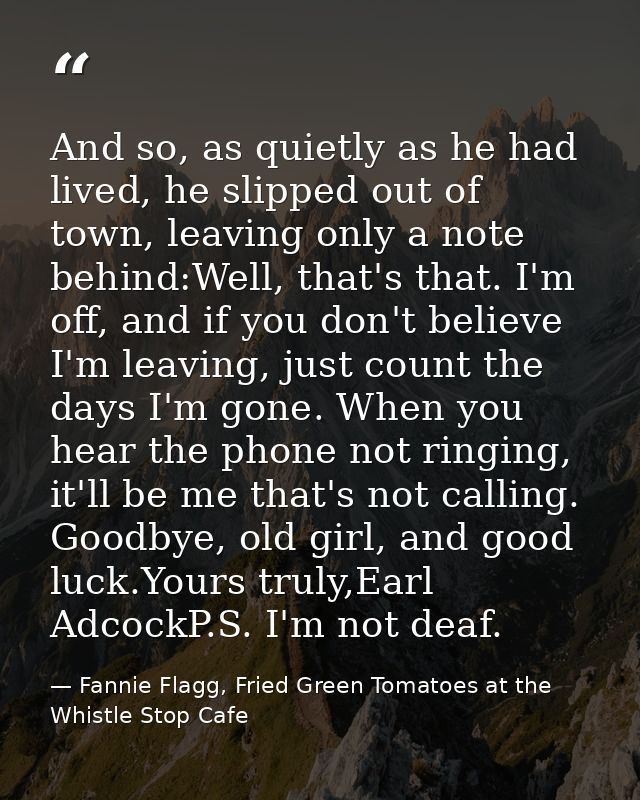 And so, as quietly as he had lived, he slipped out of town, leaving only a note behind:Well, that's that. I'm off, and i — Fannie Flagg, Fried Green Tomatoes at the Whistle Stop Cafe