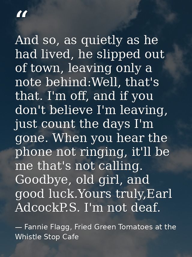 And so, as quietly as he had lived, he slipped out of town, leaving only a note behind:Well, that's that. I'm off, and i — Fannie Flagg, Fried Green Tomatoes at the Whistle Stop Cafe