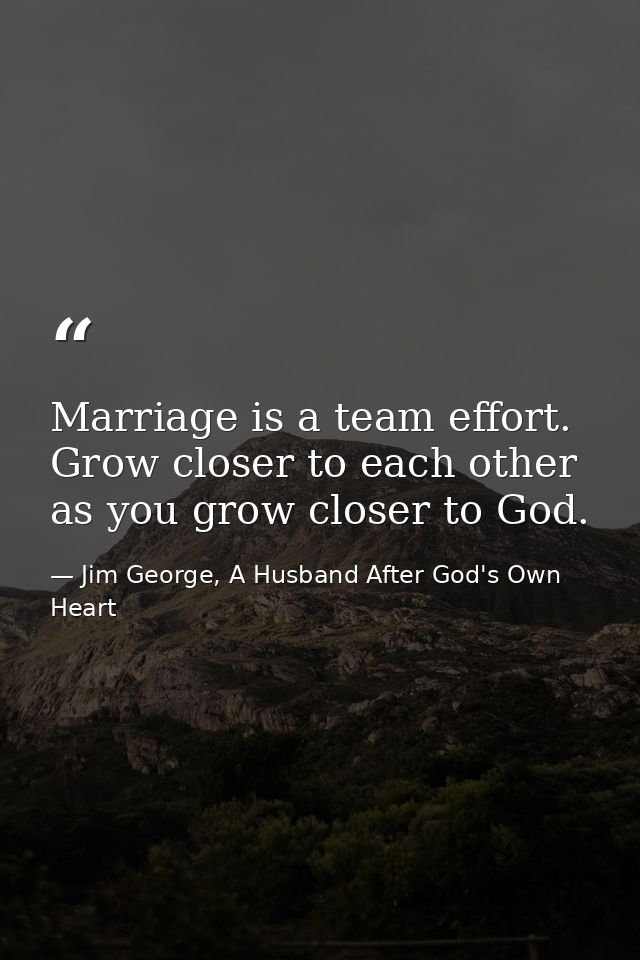 Marriage is a team effort. Grow closer to each other as you grow closer to God. — Jim George, A Husband After God's Own Heart