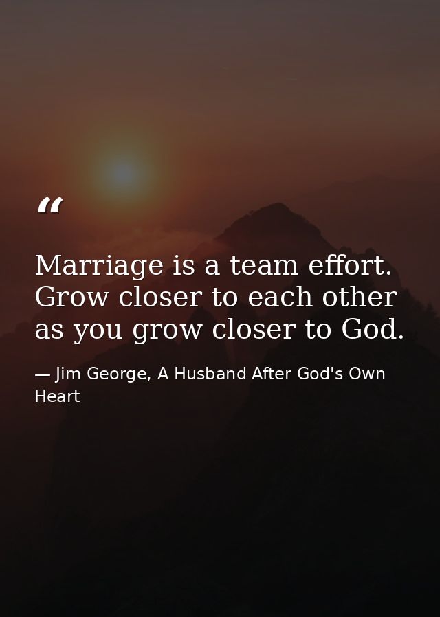 Marriage is a team effort. Grow closer to each other as you grow closer to God. — Jim George, A Husband After God's Own Heart