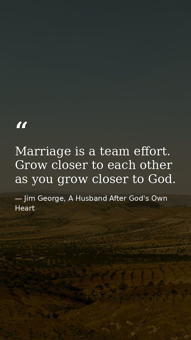 Marriage is a team effort. Grow closer to each other as you grow closer to God. — Jim George, A Husband After God's Own Heart