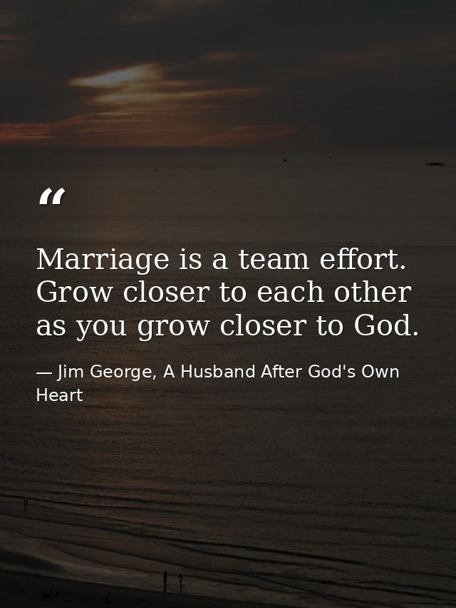 Marriage is a team effort. Grow closer to each other as you grow closer to God. — Jim George, A Husband After God's Own Heart