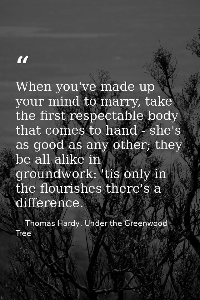 When you've made up your mind to marry, take the first respectable body that comes to hand - she's as good as any other; — Thomas Hardy, Under the Greenwood Tree