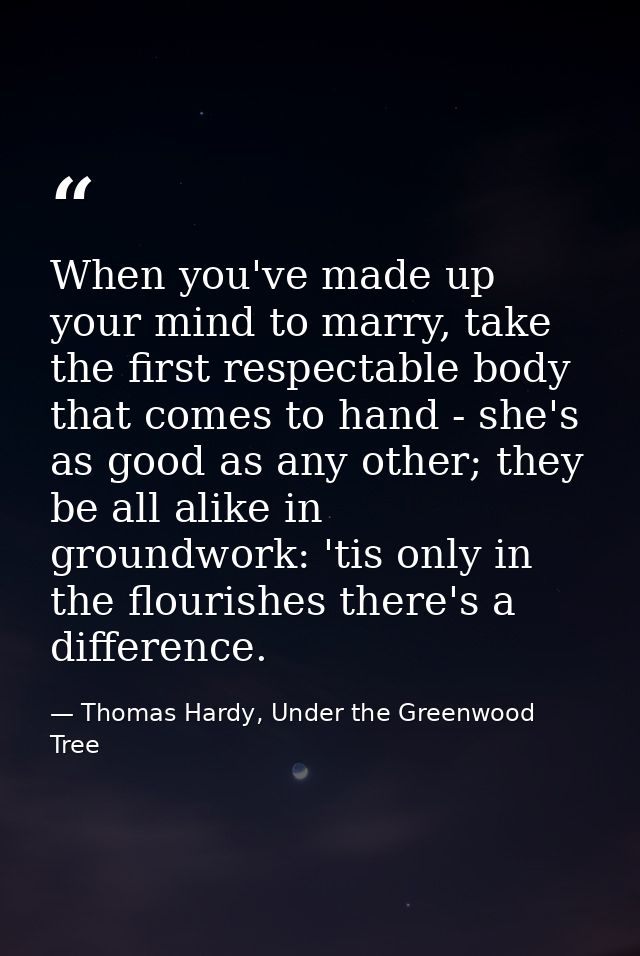 When you've made up your mind to marry, take the first respectable body that comes to hand - she's as good as any other; — Thomas Hardy, Under the Greenwood Tree