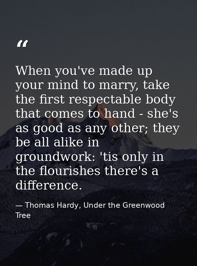 When you've made up your mind to marry, take the first respectable body that comes to hand - she's as good as any other; — Thomas Hardy, Under the Greenwood Tree