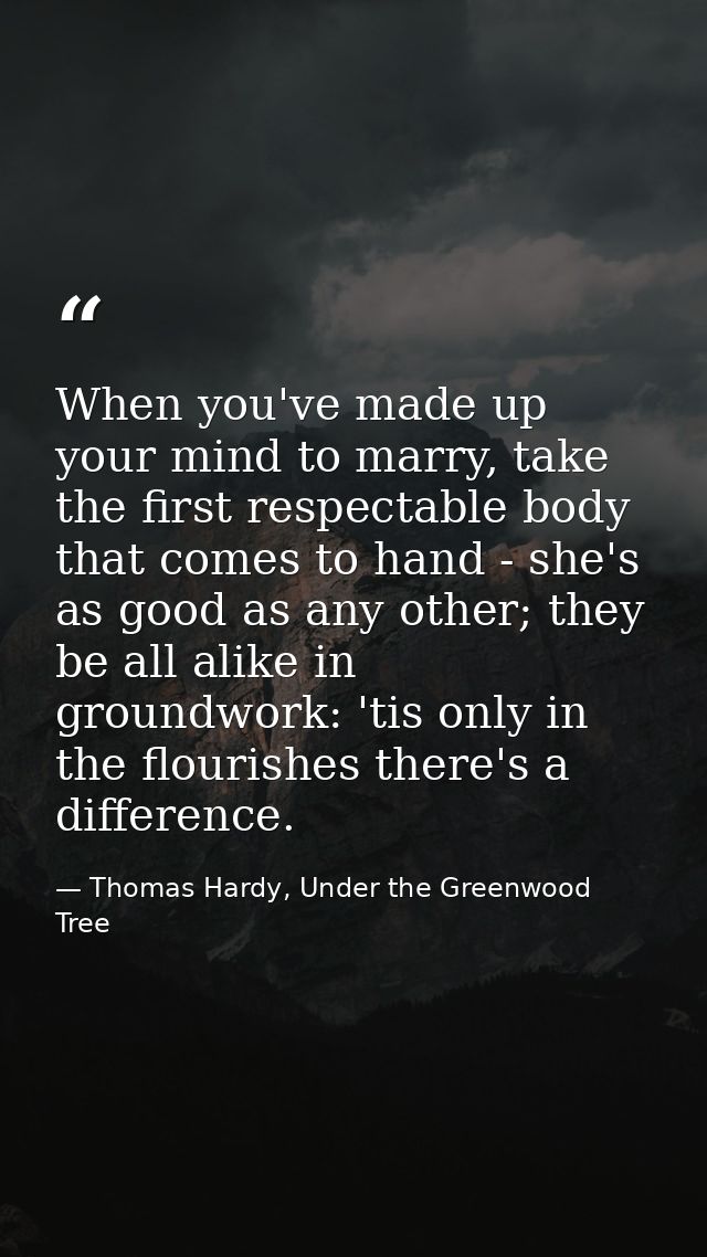When you've made up your mind to marry, take the first respectable body that comes to hand - she's as good as any other; — Thomas Hardy, Under the Greenwood Tree