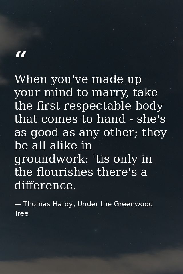 When you've made up your mind to marry, take the first respectable body that comes to hand - she's as good as any other; — Thomas Hardy, Under the Greenwood Tree