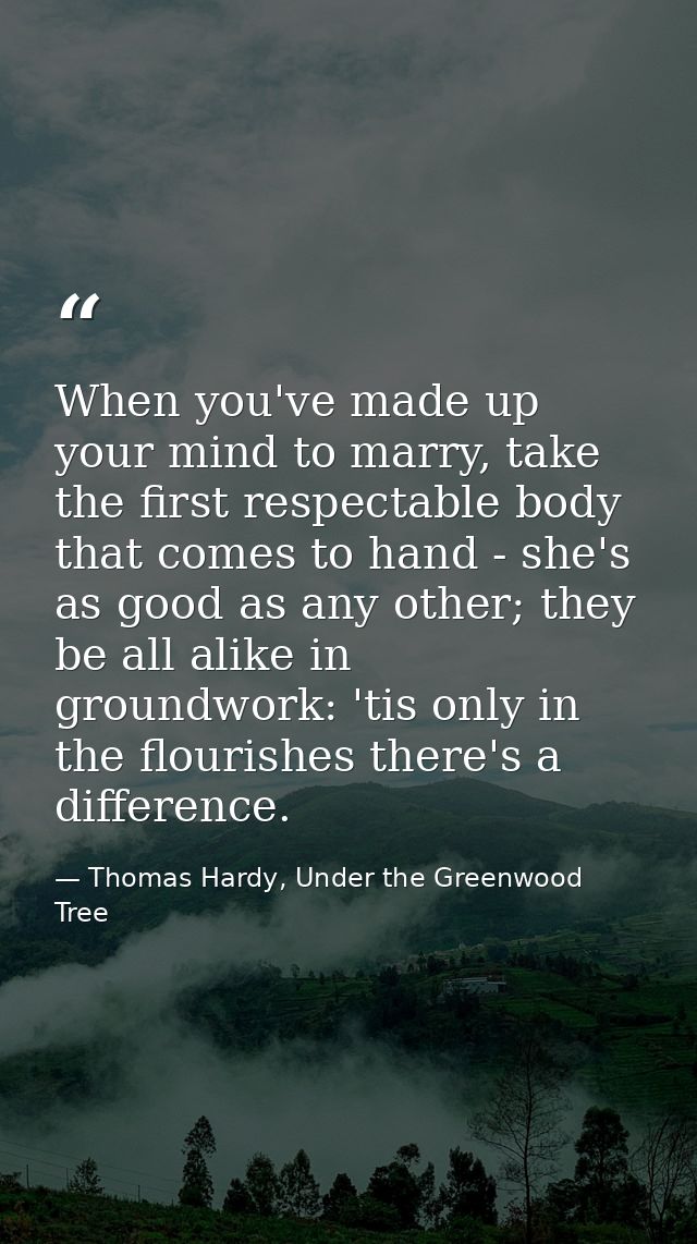 When you've made up your mind to marry, take the first respectable body that comes to hand - she's as good as any other; — Thomas Hardy, Under the Greenwood Tree
