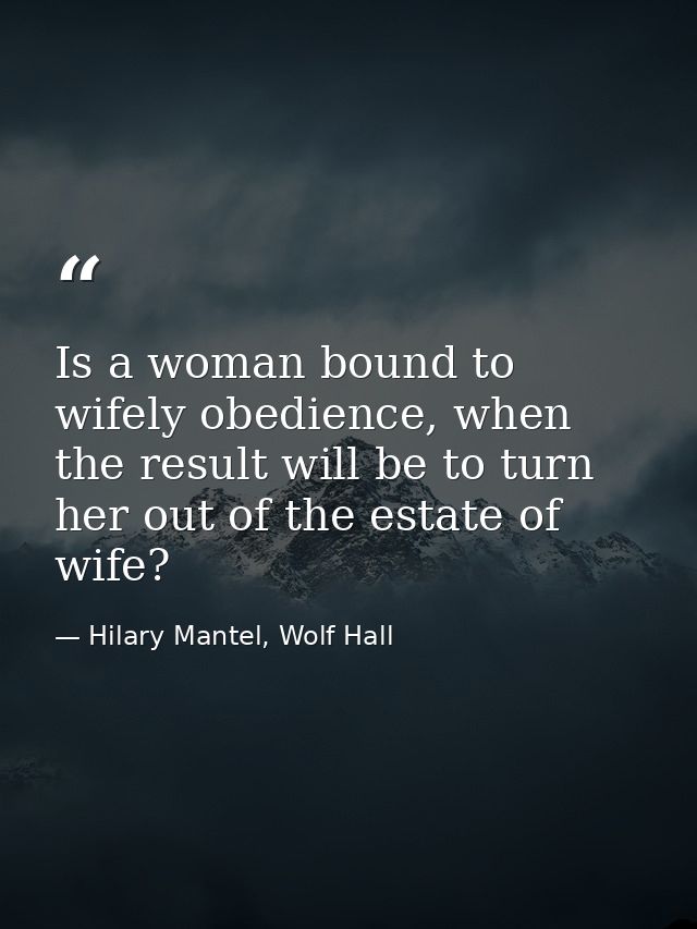 Is a woman bound to wifely obedience, when the result will be to turn her out of the estate of wife? — Hilary Mantel, Wolf Hall