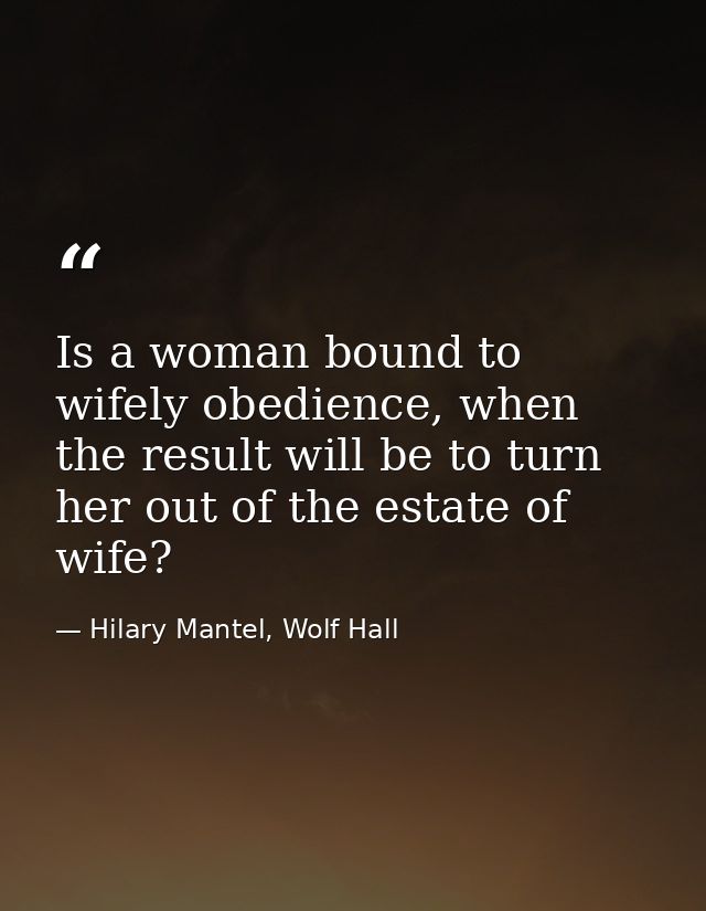 Is a woman bound to wifely obedience, when the result will be to turn her out of the estate of wife? — Hilary Mantel, Wolf Hall