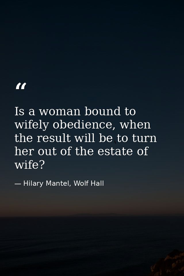 Is a woman bound to wifely obedience, when the result will be to turn her out of the estate of wife? — Hilary Mantel, Wolf Hall