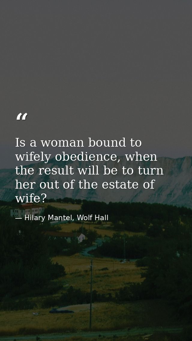 Is a woman bound to wifely obedience, when the result will be to turn her out of the estate of wife? — Hilary Mantel, Wolf Hall
