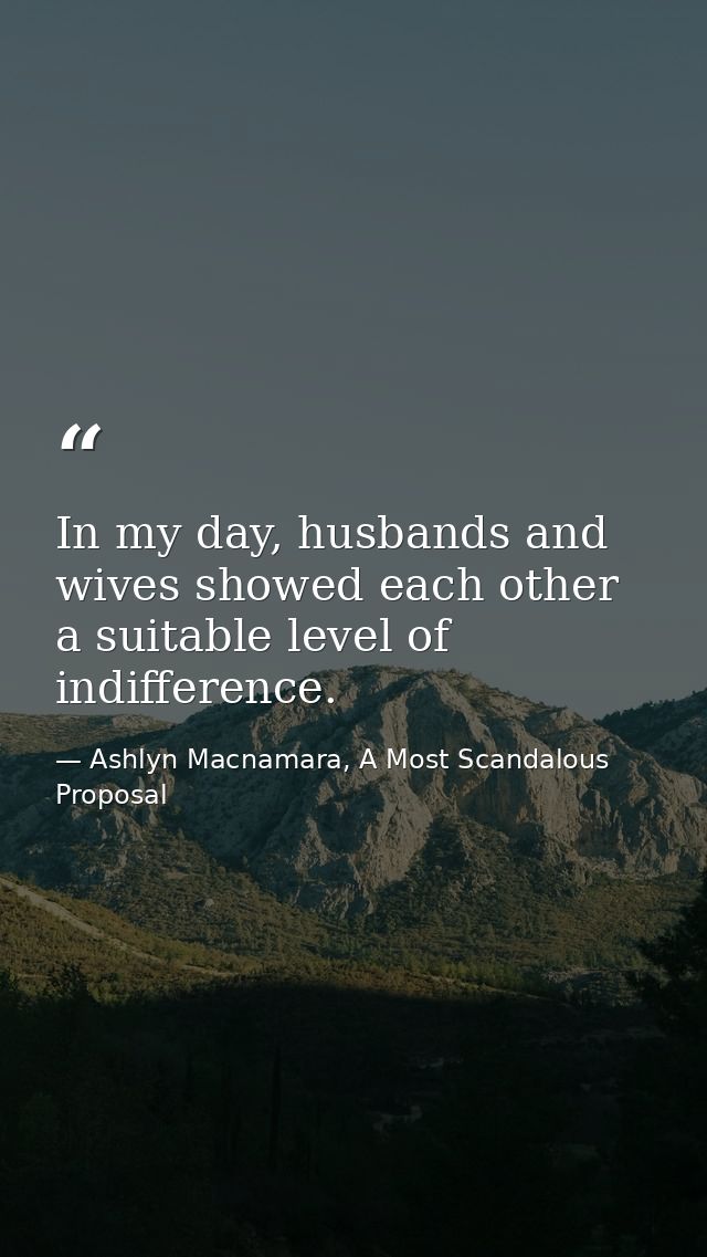 In my day, husbands and wives showed each other a suitable level of indifference. — Ashlyn Macnamara, A Most Scandalous Proposal