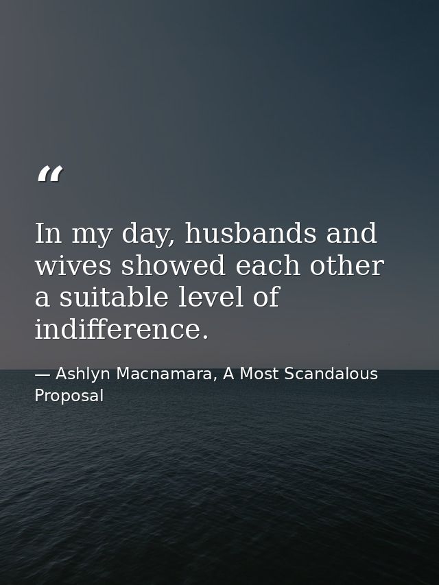 In my day, husbands and wives showed each other a suitable level of indifference. — Ashlyn Macnamara, A Most Scandalous Proposal