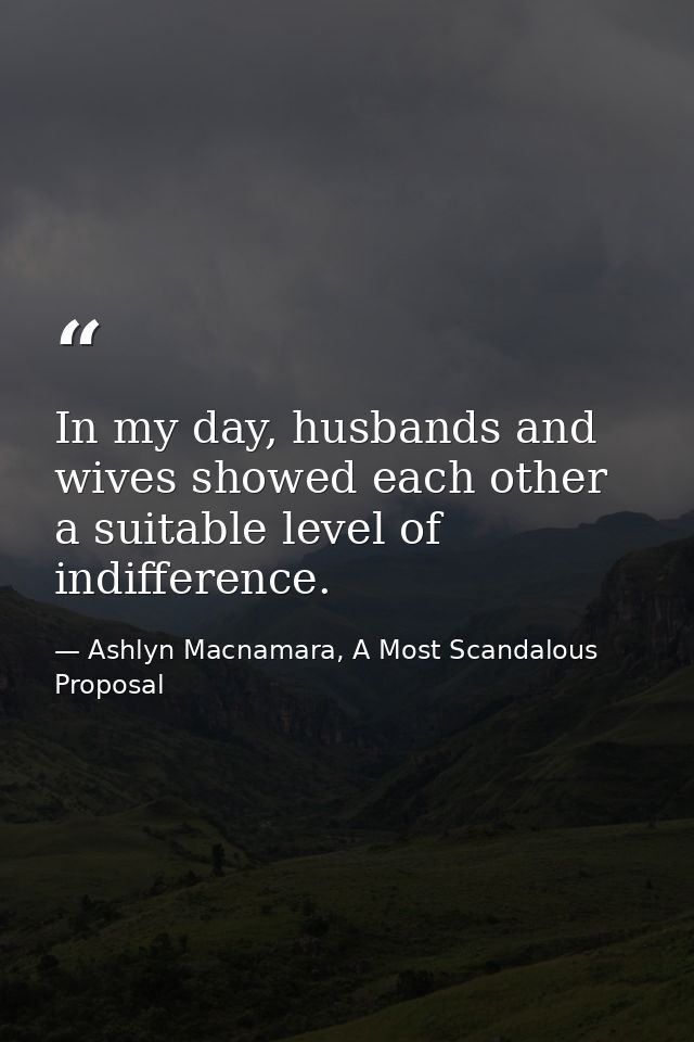 In my day, husbands and wives showed each other a suitable level of indifference. — Ashlyn Macnamara, A Most Scandalous Proposal