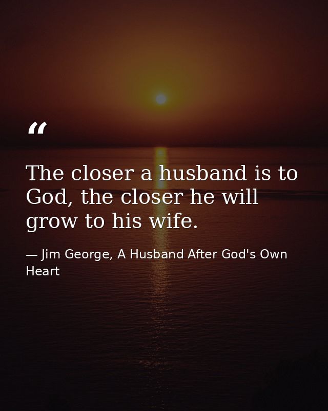 The closer a husband is to God, the closer he will grow to his wife. — Jim George, A Husband After God's Own Heart