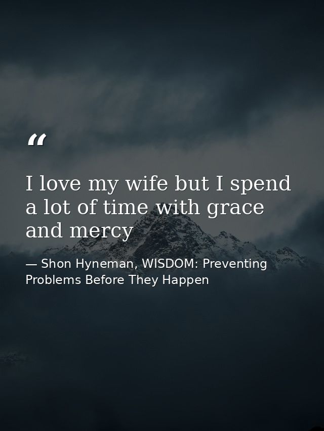 I love my wife but I spend a lot of time with grace and mercy — Shon Hyneman, WISDOM: Preventing Problems Before They Happen