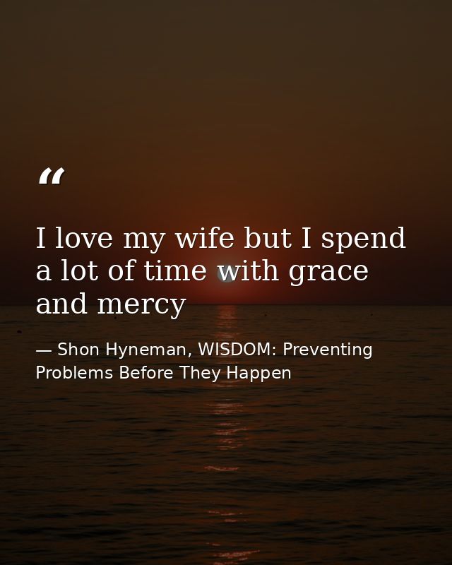 I love my wife but I spend a lot of time with grace and mercy — Shon Hyneman, WISDOM: Preventing Problems Before They Happen