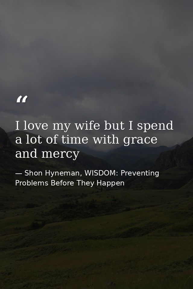 I love my wife but I spend a lot of time with grace and mercy — Shon Hyneman, WISDOM: Preventing Problems Before They Happen