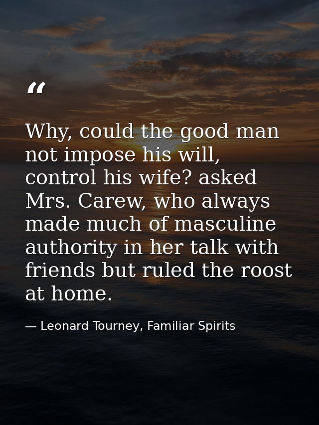 Why, could the good man not impose his will, control his wife? asked Mrs. Carew, who always made much of masculine autho — Leonard Tourney, Familiar Spirits