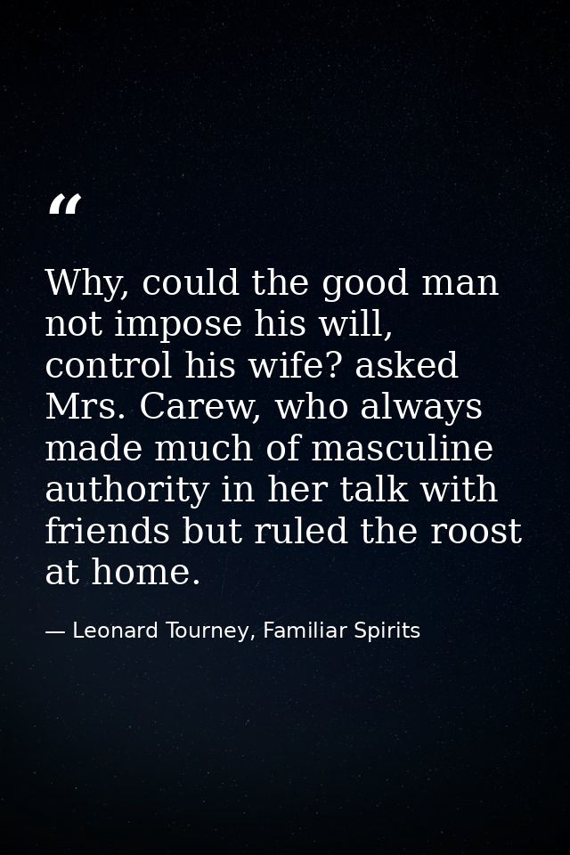 Why, could the good man not impose his will, control his wife? asked Mrs. Carew, who always made much of masculine autho — Leonard Tourney, Familiar Spirits