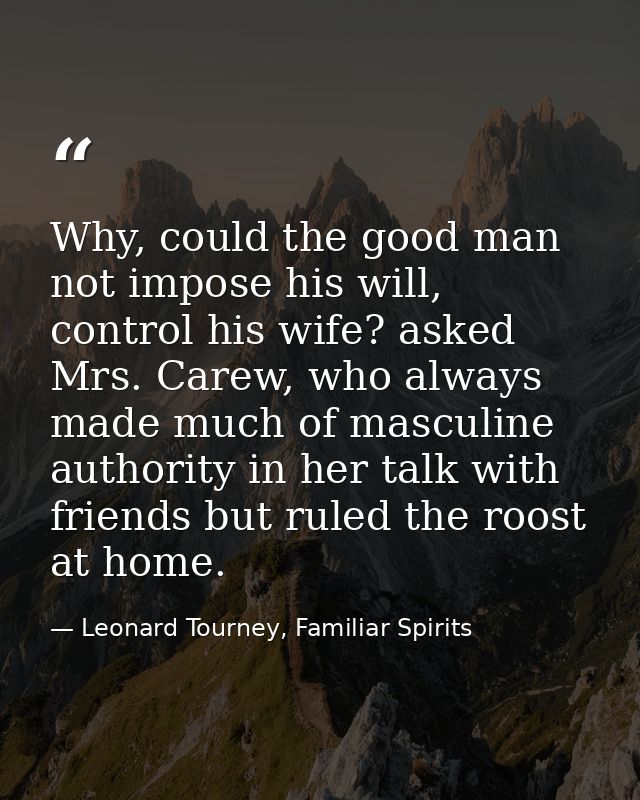 Why, could the good man not impose his will, control his wife? asked Mrs. Carew, who always made much of masculine autho — Leonard Tourney, Familiar Spirits
