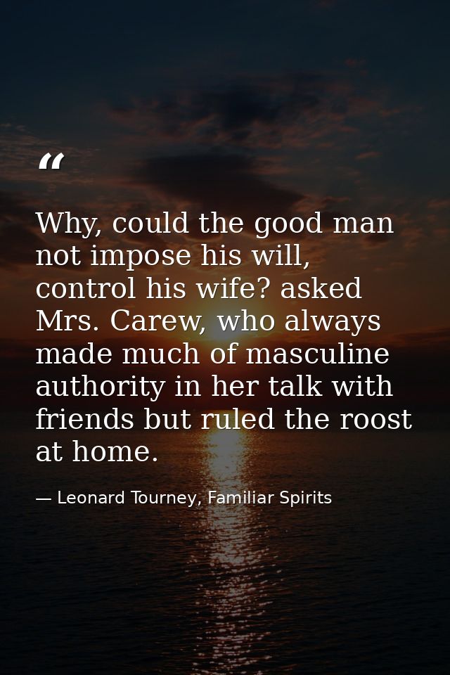 Why, could the good man not impose his will, control his wife? asked Mrs. Carew, who always made much of masculine autho — Leonard Tourney, Familiar Spirits