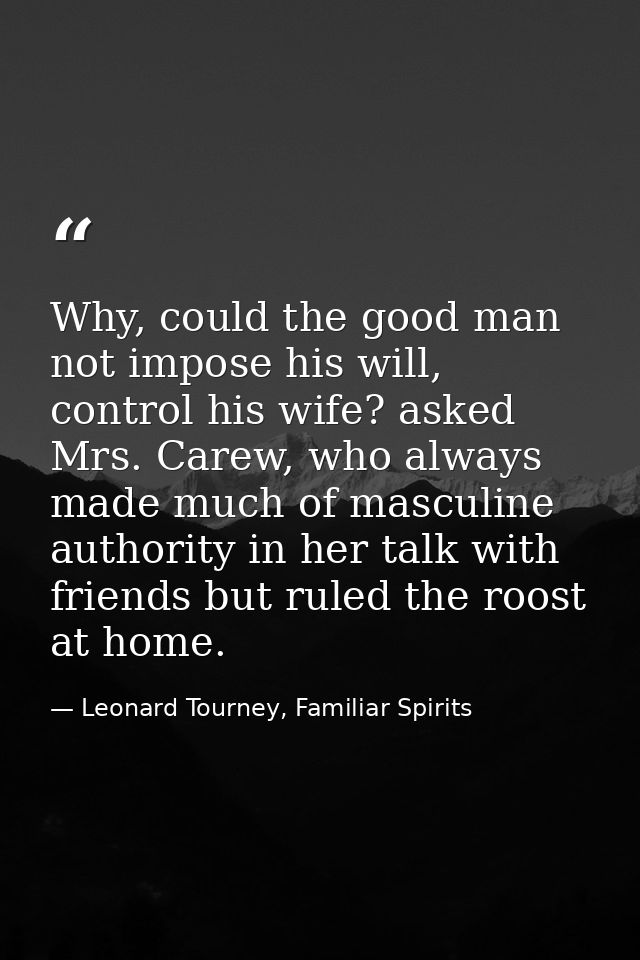 Why, could the good man not impose his will, control his wife? asked Mrs. Carew, who always made much of masculine autho — Leonard Tourney, Familiar Spirits