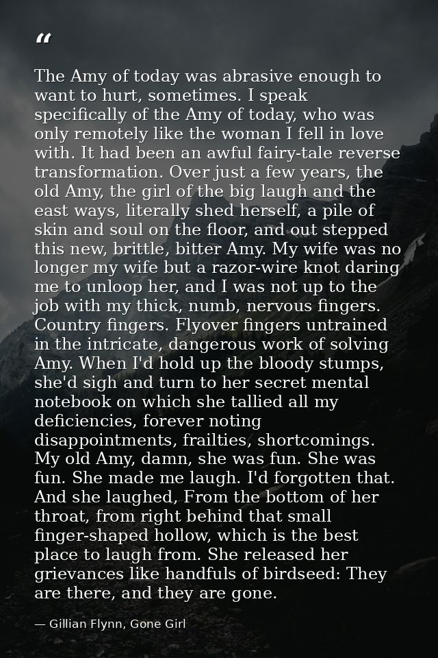 The Amy of today was abrasive enough to want to hurt, sometimes. I speak specifically of the Amy of today, who was only  — Gillian Flynn, Gone Girl