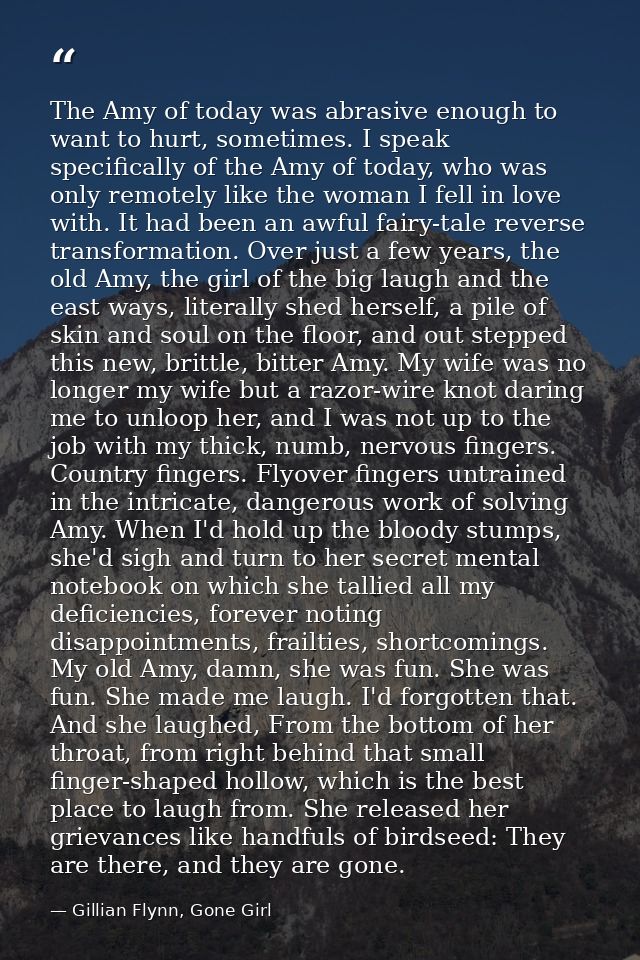 The Amy of today was abrasive enough to want to hurt, sometimes. I speak specifically of the Amy of today, who was only  — Gillian Flynn, Gone Girl