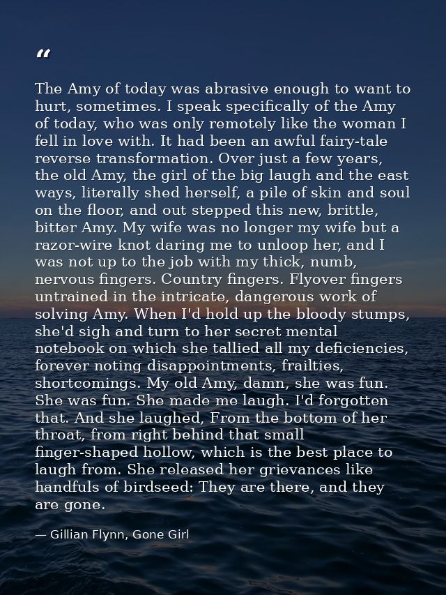 The Amy of today was abrasive enough to want to hurt, sometimes. I speak specifically of the Amy of today, who was only  — Gillian Flynn, Gone Girl