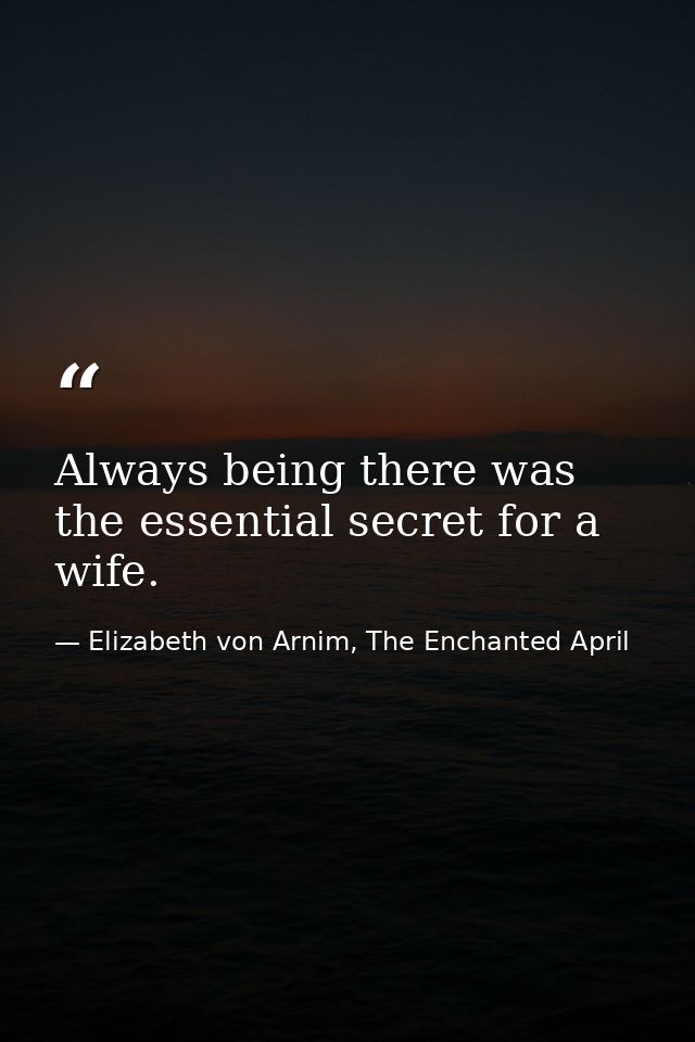 Always being there was the essential secret for a wife. — Elizabeth von Arnim, The Enchanted April