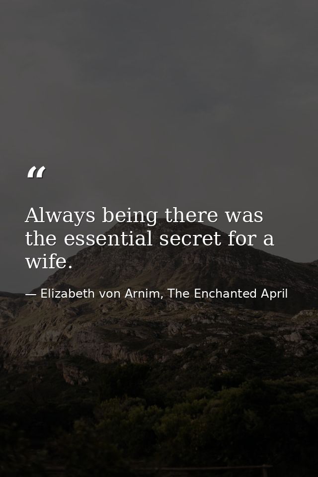 Always being there was the essential secret for a wife. — Elizabeth von Arnim, The Enchanted April