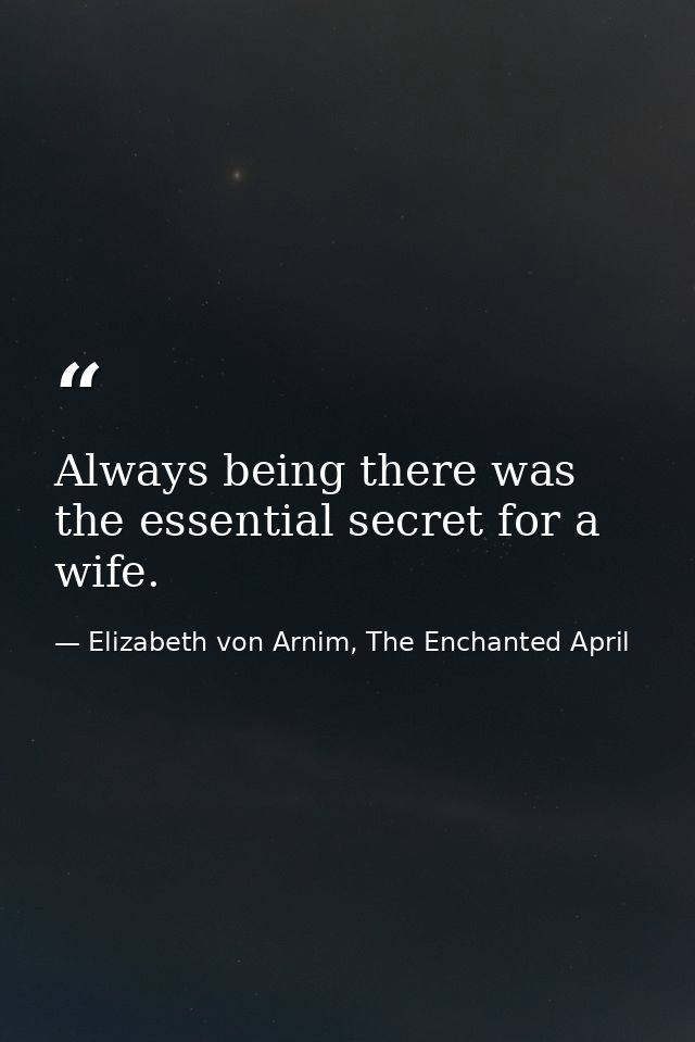 Always being there was the essential secret for a wife. — Elizabeth von Arnim, The Enchanted April
