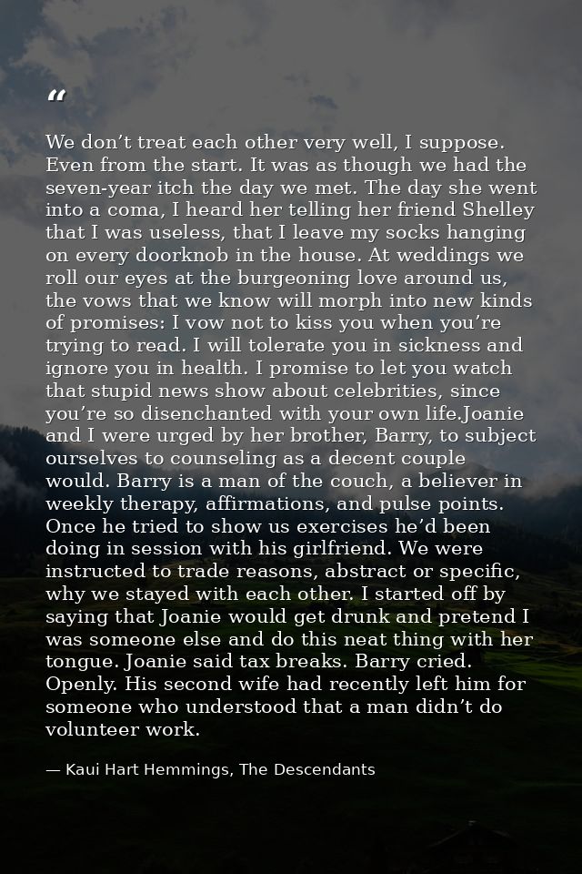 We don’t treat each other very well, I suppose. Even from the start. It was as though we had the seven-year itch the day — Kaui Hart Hemmings, The Descendants