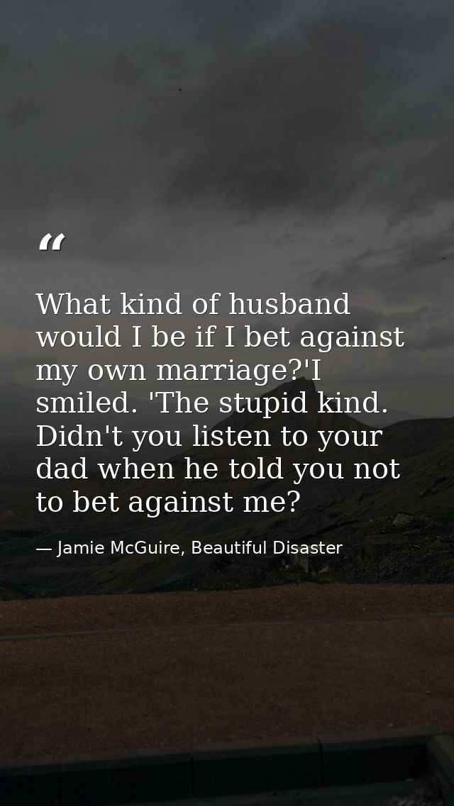 What kind of husband would I be if I bet against my own marriage?'I smiled. 'The stupid kind. Didn't you listen to your  — Jamie McGuire, Beautiful Disaster