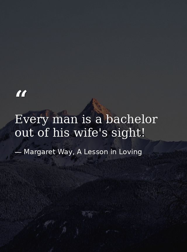 Every man is a bachelor out of his wife's sight! — Margaret Way, A Lesson in Loving