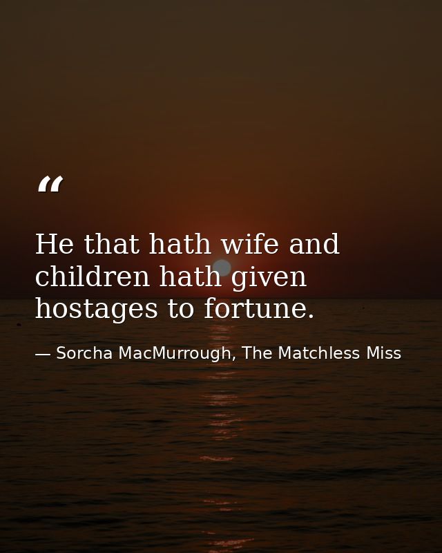 He that hath wife and children hath given hostages to fortune. — Sorcha MacMurrough, The Matchless Miss