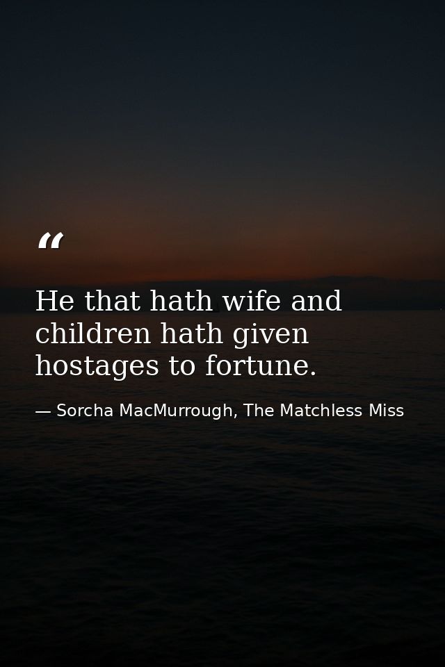 He that hath wife and children hath given hostages to fortune. — Sorcha MacMurrough, The Matchless Miss